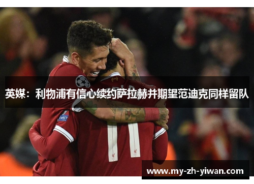 英媒：利物浦有信心续约萨拉赫并期望范迪克同样留队