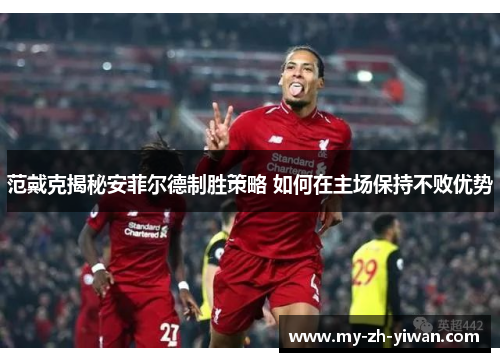 范戴克揭秘安菲尔德制胜策略 如何在主场保持不败优势