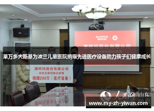 莱万多夫斯基为波兰儿童医院捐赠先进医疗设备助力孩子们健康成长