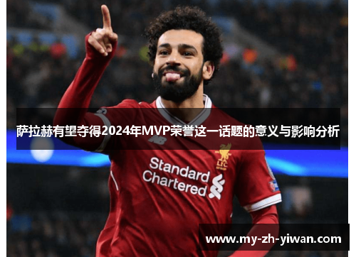 萨拉赫有望夺得2024年MVP荣誉这一话题的意义与影响分析
