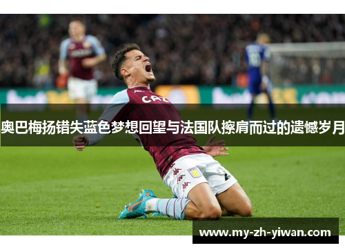 奥巴梅扬错失蓝色梦想回望与法国队擦肩而过的遗憾岁月