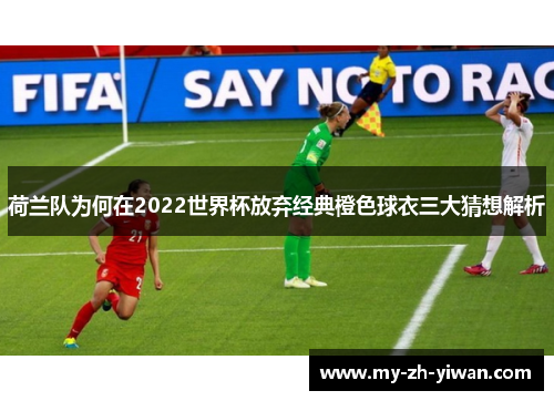 荷兰队为何在2022世界杯放弃经典橙色球衣三大猜想解析