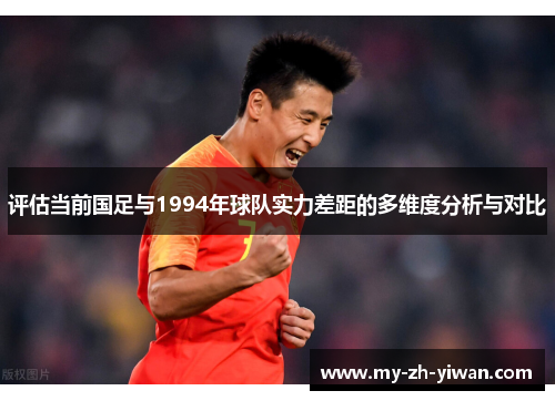评估当前国足与1994年球队实力差距的多维度分析与对比 评估当前国足与1994年球队实力差距的多维度分析与对比
