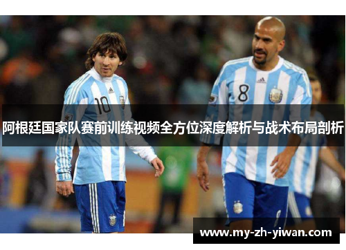 阿根廷国家队赛前训练视频全方位深度解析与战术布局剖析