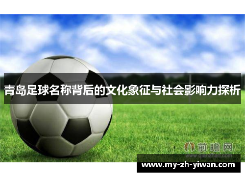 青岛足球名称背后的文化象征与社会影响力探析 青岛足球名称背后的文化象征与社会影响力探析