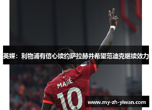 英媒:利物浦有信心续约萨拉赫并希望范迪克继续效力 英媒:利物浦有信心续约萨拉赫并希望范迪克继续效力