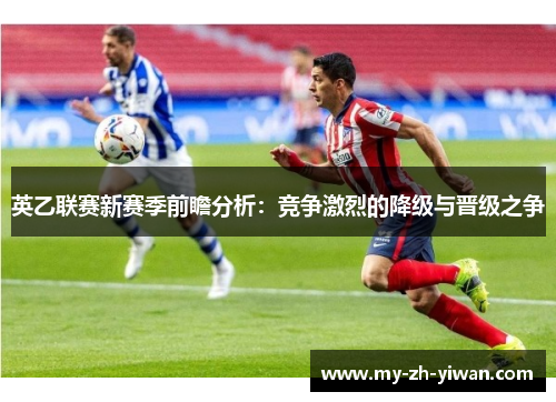 英乙联赛新赛季前瞻分析:竞争激烈的降级与晋级之争 英乙联赛新赛季前瞻分析:竞争激烈的降级与晋级之争
