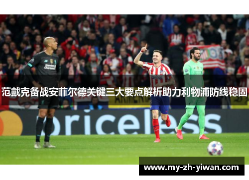 范戴克备战安菲尔德关键三大要点解析助力利物浦防线稳固 范戴克备战安菲尔德关键三大要点解析助力利物浦防线稳固