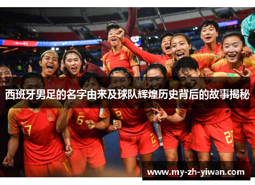 西班牙男足的名字由来及球队辉煌历史背后的故事揭秘 西班牙男足的名字由来及球队辉煌历史背后的故事揭秘