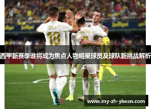 西甲新赛季谁将成为焦点人物明星球员及球队新挑战解析