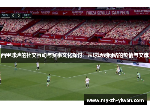 西甲球迷的社交互动与赛事文化探讨:从球场到网络的热情与交流 西甲球迷的社交互动与赛事文化探讨:从球场到网络的热情与交流