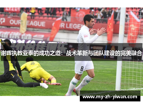 谢晖执教亚泰的成功之道：战术革新与团队建设的完美融合