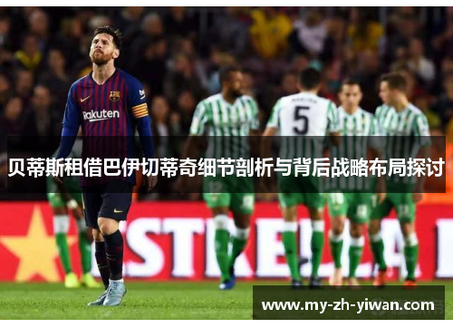 贝蒂斯租借巴伊切蒂奇细节剖析与背后战略布局探讨 贝蒂斯租借巴伊切蒂奇细节剖析与背后战略布局探讨