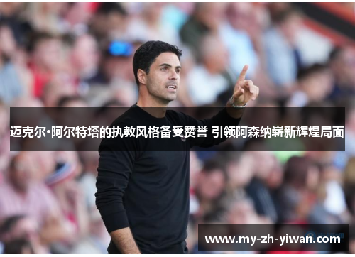 迈克尔·阿尔特塔的执教风格备受赞誉 引领阿森纳崭新辉煌局面 迈克尔·阿尔特塔的执教风格备受赞誉 引领阿森纳崭新辉煌局面