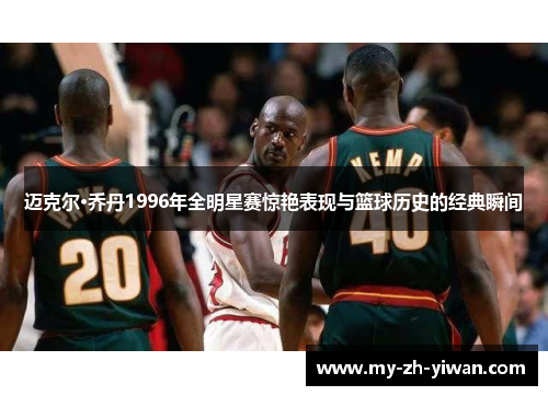 迈克尔·乔丹1996年全明星赛惊艳表现与篮球历史的经典瞬间 迈克尔·乔丹1996年全明星赛惊艳表现与篮球历史的经典瞬间
