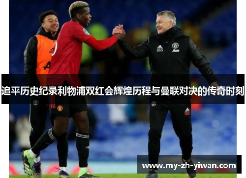 追平历史纪录利物浦双红会辉煌历程与曼联对决的传奇时刻 追平历史纪录利物浦双红会辉煌历程与曼联对决的传奇时刻