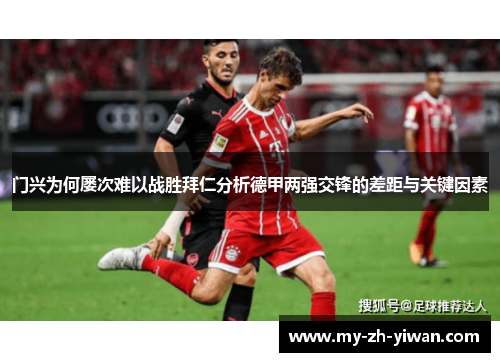 门兴为何屡次难以战胜拜仁分析德甲两强交锋的差距与关键因素 门兴为何屡次难以战胜拜仁分析德甲两强交锋的差距与关键因素