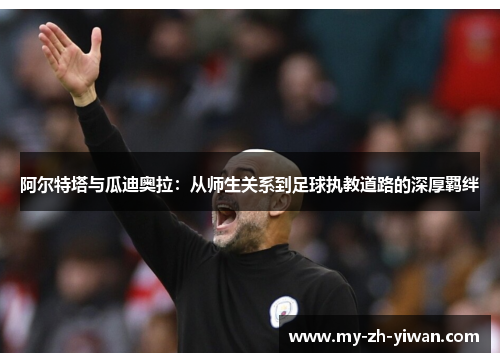 阿尔特塔与瓜迪奥拉:从师生关系到足球执教道路的深厚羁绊 阿尔特塔与瓜迪奥拉:从师生关系到足球执教道路的深厚羁绊