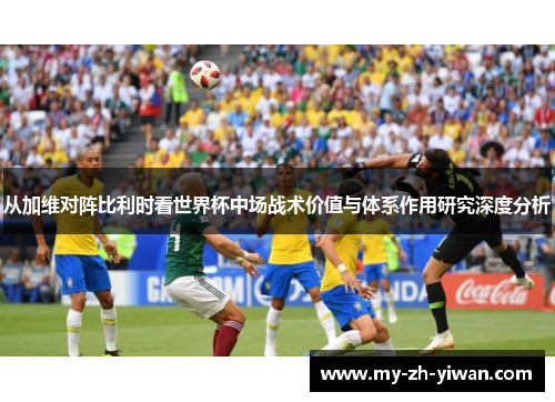 从加维对阵比利时看世界杯中场战术价值与体系作用研究深度分析