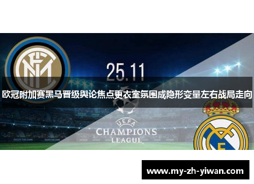 欧冠附加赛黑马晋级舆论焦点更衣室氛围成隐形变量左右战局走向
