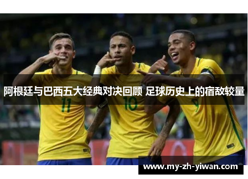阿根廷与巴西五大经典对决回顾 足球历史上的宿敌较量