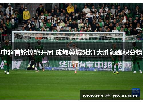 中超首轮惊艳开局 成都蓉城5比1大胜领跑积分榜 中超首轮惊艳开局 成都蓉城5比1大胜领跑积分榜