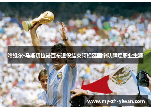 哈维尔·马斯切拉诺宣布退役结束阿根廷国家队辉煌职业生涯