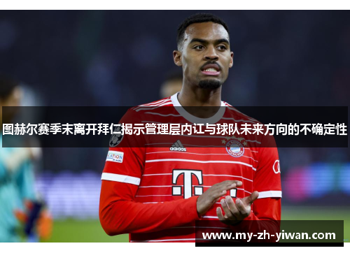 图赫尔赛季末离开拜仁揭示管理层内讧与球队未来方向的不确定性