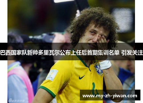 巴西国家队新帅多里瓦尔公布上任后首期集训名单 引发关注
