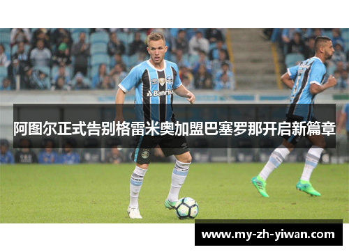 阿图尔正式告别格雷米奥加盟巴塞罗那开启新篇章