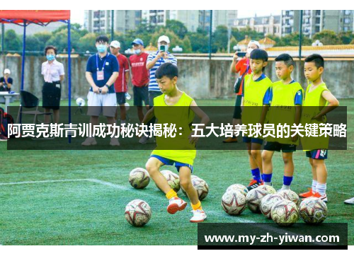 阿贾克斯青训成功秘诀揭秘:五大培养球员的关键策略 阿贾克斯青训成功秘诀揭秘:五大培养球员的关键策略