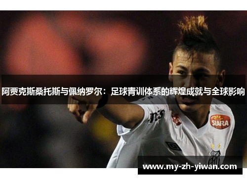 阿贾克斯桑托斯与佩纳罗尔:足球青训体系的辉煌成就与全球影响 阿贾克斯桑托斯与佩纳罗尔:足球青训体系的辉煌成就与全球影响