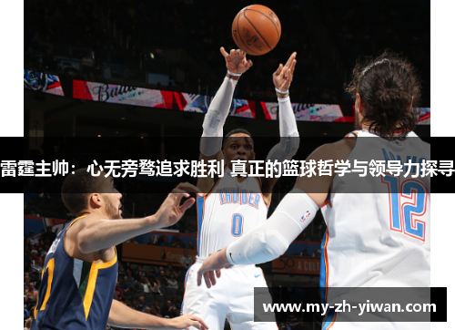 雷霆主帅：心无旁骛追求胜利 真正的篮球哲学与领导力探寻