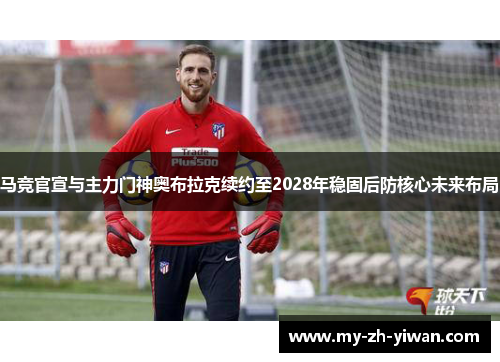 马竞官宣与主力门神奥布拉克续约至2028年稳固后防核心未来布局