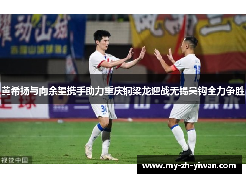 黄希扬与向余望携手助力重庆铜梁龙迎战无锡吴钩全力争胜