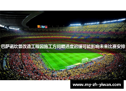 巴萨诺坎普改造工程因施工方问题进度迟缓可能影响未来比赛安排 巴萨诺坎普改造工程因施工方问题进度迟缓可能影响未来比赛安排