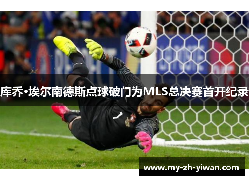 库乔·埃尔南德斯点球破门为MLS总决赛首开纪录 库乔·埃尔南德斯点球破门为MLS总决赛首开纪录