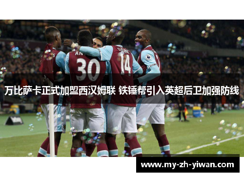 万比萨卡正式加盟西汉姆联 铁锤帮引入英超后卫加强防线 万比萨卡正式加盟西汉姆联 铁锤帮引入英超后卫加强防线