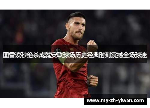 图雷读秒绝杀成就安联球场历史经典时刻震撼全场球迷 图雷读秒绝杀成就安联球场历史经典时刻震撼全场球迷